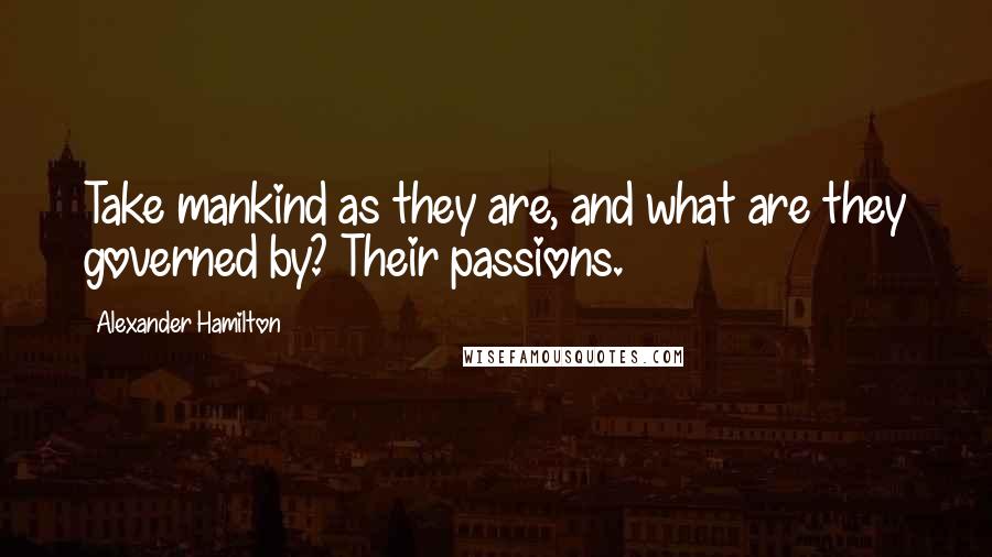 Alexander Hamilton Quotes: Take mankind as they are, and what are they governed by? Their passions.