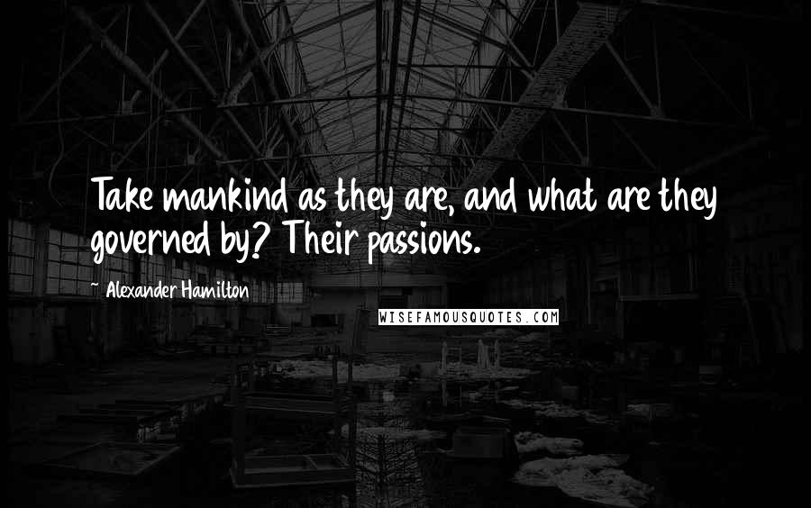 Alexander Hamilton Quotes: Take mankind as they are, and what are they governed by? Their passions.