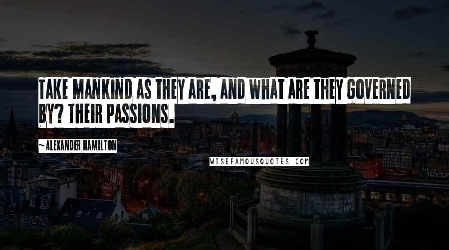 Alexander Hamilton Quotes: Take mankind as they are, and what are they governed by? Their passions.