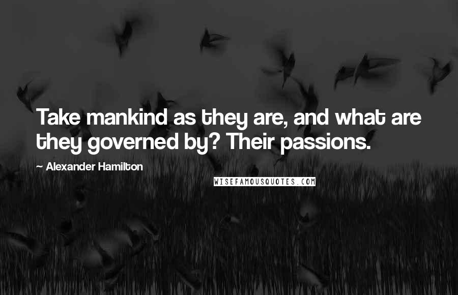Alexander Hamilton Quotes: Take mankind as they are, and what are they governed by? Their passions.