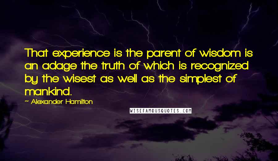 Alexander Hamilton Quotes: That experience is the parent of wisdom is an adage the truth of which is recognized by the wisest as well as the simplest of mankind.