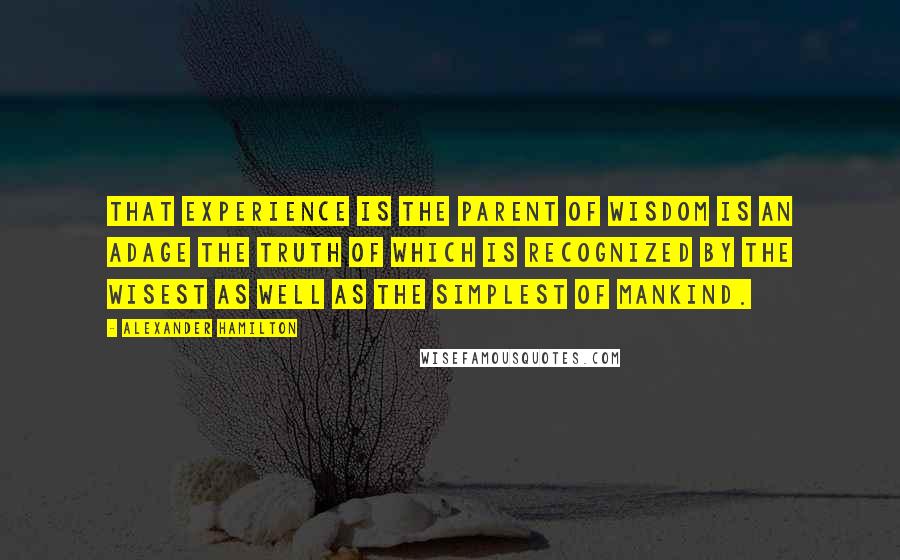 Alexander Hamilton Quotes: That experience is the parent of wisdom is an adage the truth of which is recognized by the wisest as well as the simplest of mankind.