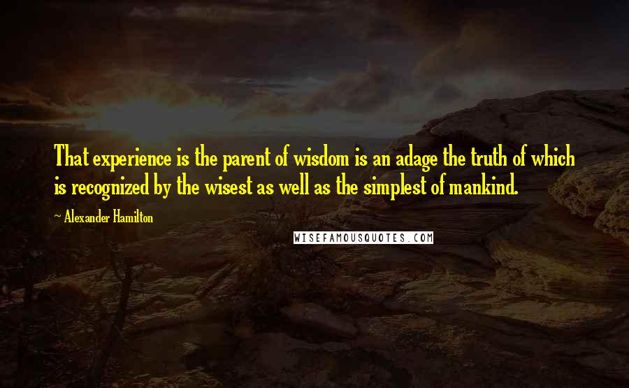 Alexander Hamilton Quotes: That experience is the parent of wisdom is an adage the truth of which is recognized by the wisest as well as the simplest of mankind.