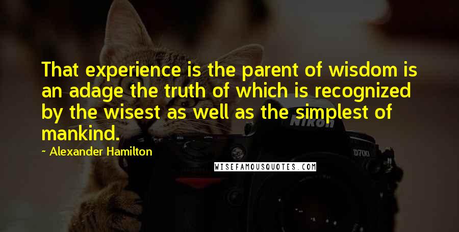 Alexander Hamilton Quotes: That experience is the parent of wisdom is an adage the truth of which is recognized by the wisest as well as the simplest of mankind.