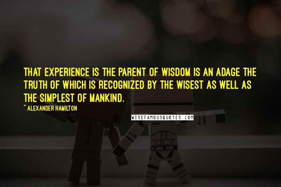 Alexander Hamilton Quotes: That experience is the parent of wisdom is an adage the truth of which is recognized by the wisest as well as the simplest of mankind.