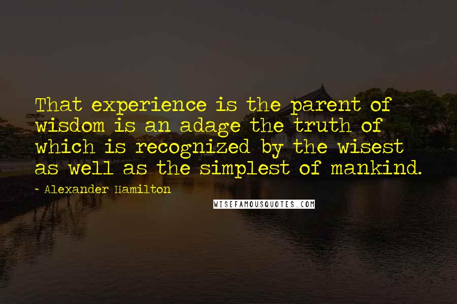 Alexander Hamilton Quotes: That experience is the parent of wisdom is an adage the truth of which is recognized by the wisest as well as the simplest of mankind.