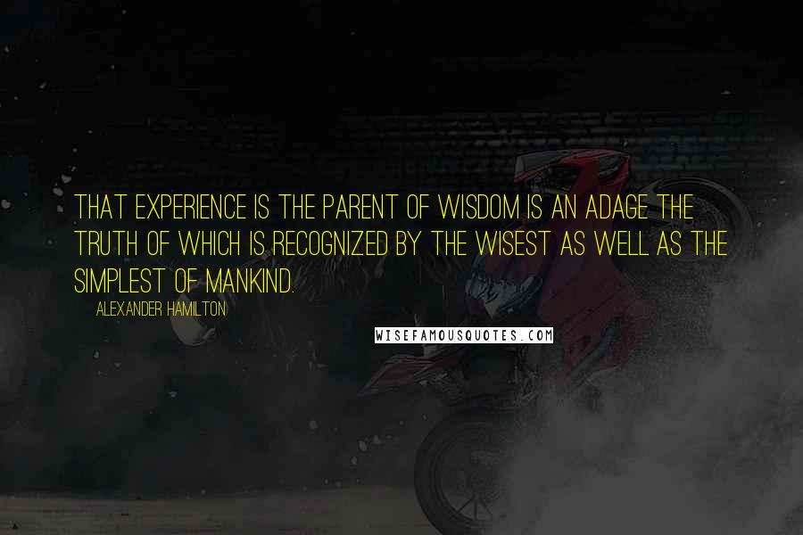 Alexander Hamilton Quotes: That experience is the parent of wisdom is an adage the truth of which is recognized by the wisest as well as the simplest of mankind.