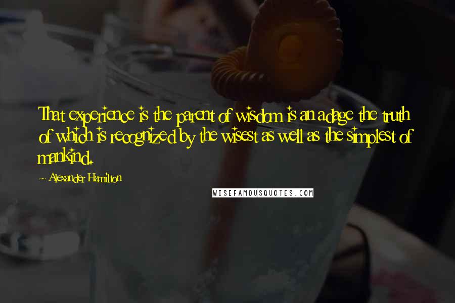 Alexander Hamilton Quotes: That experience is the parent of wisdom is an adage the truth of which is recognized by the wisest as well as the simplest of mankind.