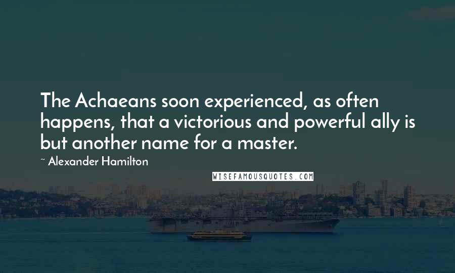 Alexander Hamilton Quotes: The Achaeans soon experienced, as often happens, that a victorious and powerful ally is but another name for a master.