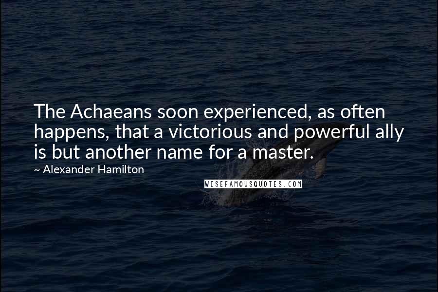 Alexander Hamilton Quotes: The Achaeans soon experienced, as often happens, that a victorious and powerful ally is but another name for a master.