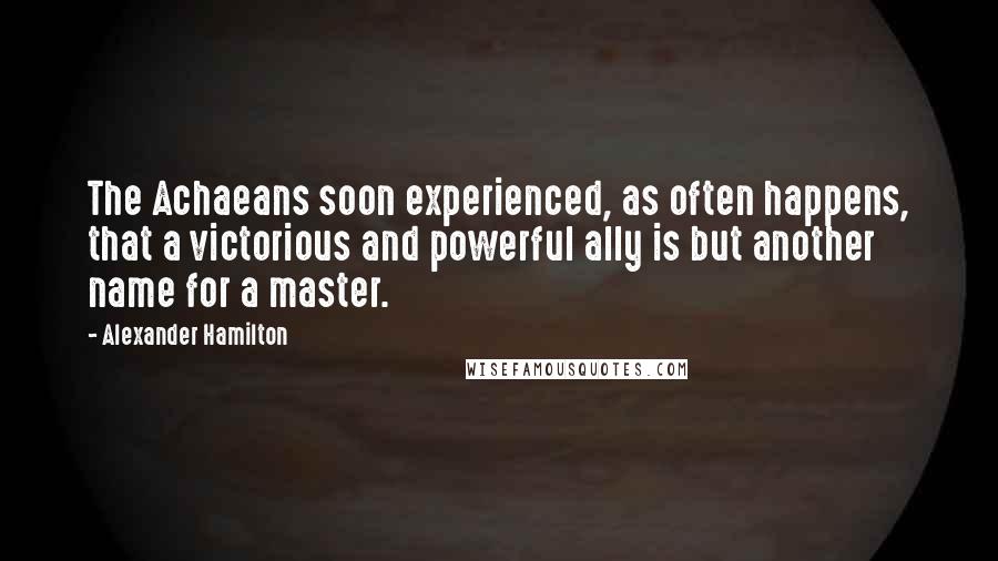 Alexander Hamilton Quotes: The Achaeans soon experienced, as often happens, that a victorious and powerful ally is but another name for a master.