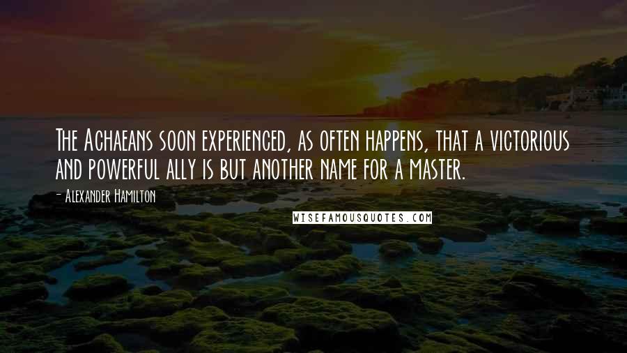 Alexander Hamilton Quotes: The Achaeans soon experienced, as often happens, that a victorious and powerful ally is but another name for a master.