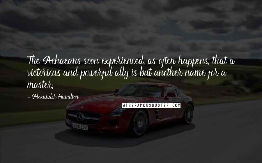 Alexander Hamilton Quotes: The Achaeans soon experienced, as often happens, that a victorious and powerful ally is but another name for a master.