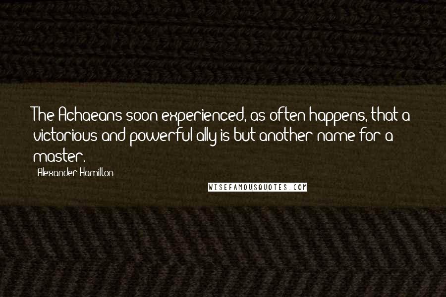 Alexander Hamilton Quotes: The Achaeans soon experienced, as often happens, that a victorious and powerful ally is but another name for a master.