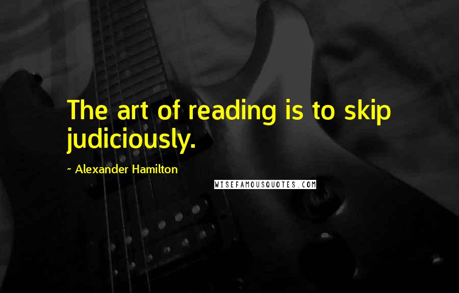 Alexander Hamilton Quotes: The art of reading is to skip judiciously.