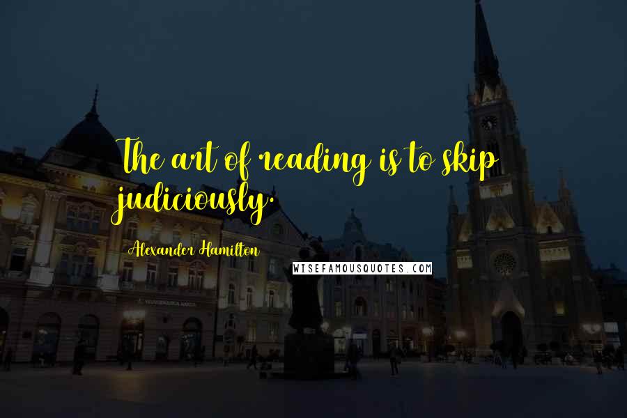 Alexander Hamilton Quotes: The art of reading is to skip judiciously.