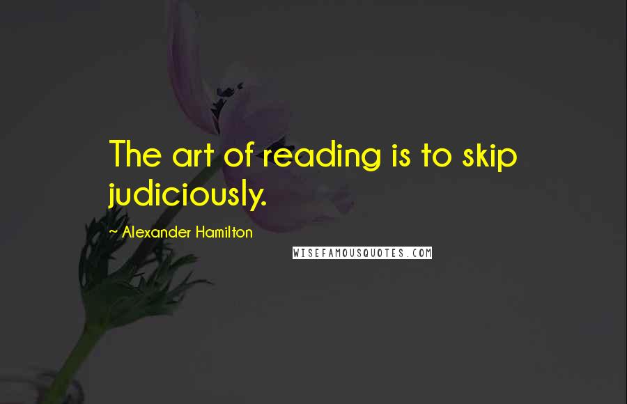Alexander Hamilton Quotes: The art of reading is to skip judiciously.