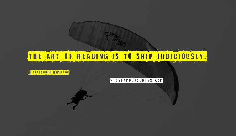 Alexander Hamilton Quotes: The art of reading is to skip judiciously.