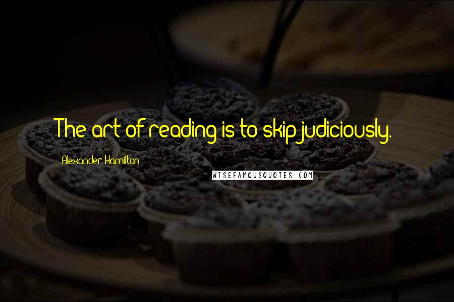 Alexander Hamilton Quotes: The art of reading is to skip judiciously.