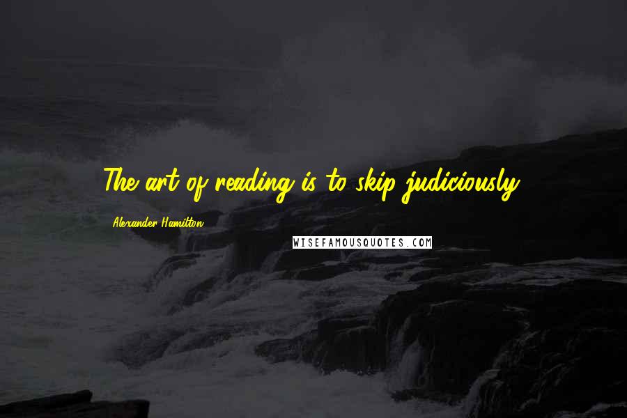 Alexander Hamilton Quotes: The art of reading is to skip judiciously.