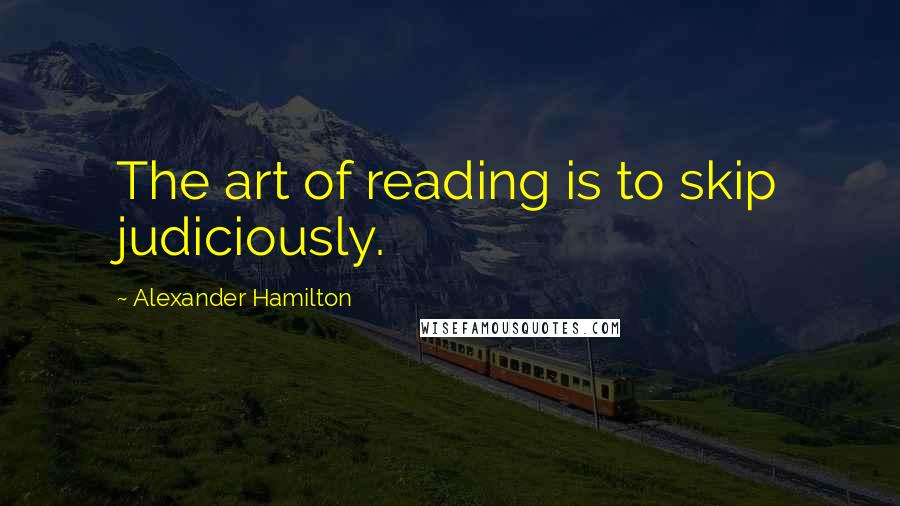 Alexander Hamilton Quotes: The art of reading is to skip judiciously.