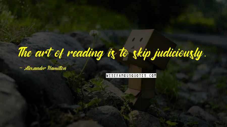 Alexander Hamilton Quotes: The art of reading is to skip judiciously.