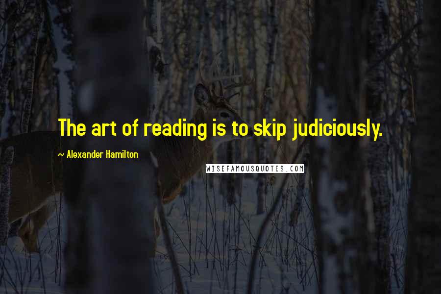 Alexander Hamilton Quotes: The art of reading is to skip judiciously.