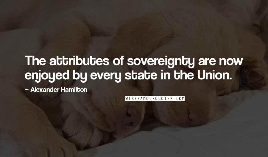 Alexander Hamilton Quotes: The attributes of sovereignty are now enjoyed by every state in the Union.