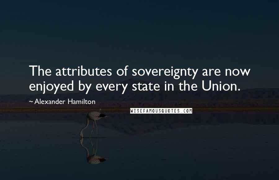 Alexander Hamilton Quotes: The attributes of sovereignty are now enjoyed by every state in the Union.