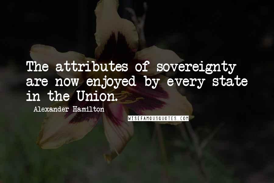 Alexander Hamilton Quotes: The attributes of sovereignty are now enjoyed by every state in the Union.