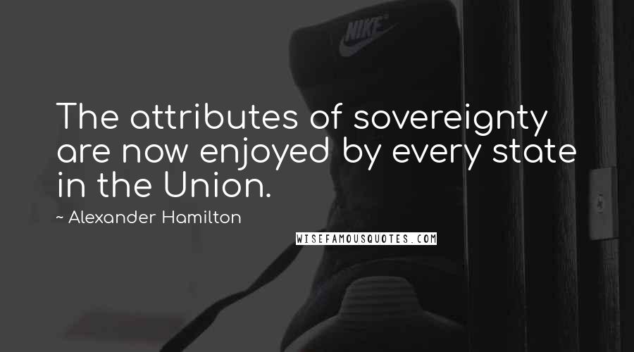 Alexander Hamilton Quotes: The attributes of sovereignty are now enjoyed by every state in the Union.