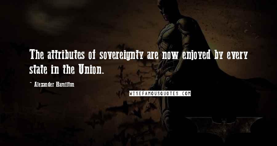 Alexander Hamilton Quotes: The attributes of sovereignty are now enjoyed by every state in the Union.