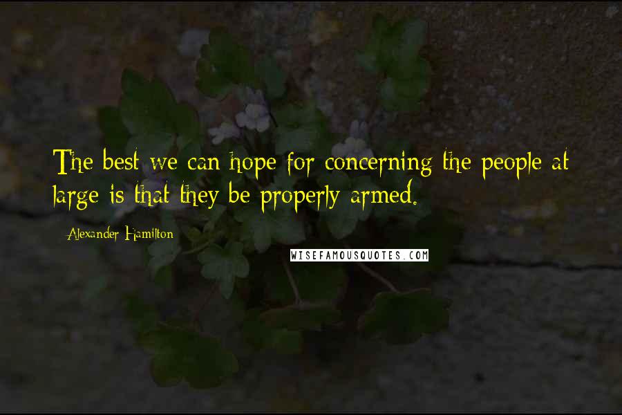Alexander Hamilton Quotes: The best we can hope for concerning the people at large is that they be properly armed.