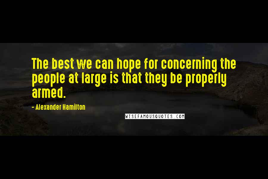 Alexander Hamilton Quotes: The best we can hope for concerning the people at large is that they be properly armed.
