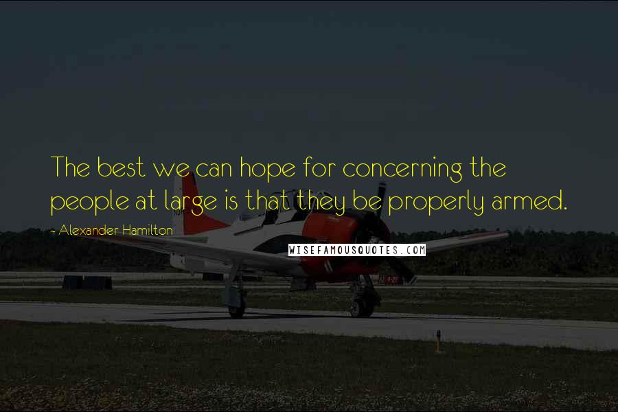 Alexander Hamilton Quotes: The best we can hope for concerning the people at large is that they be properly armed.