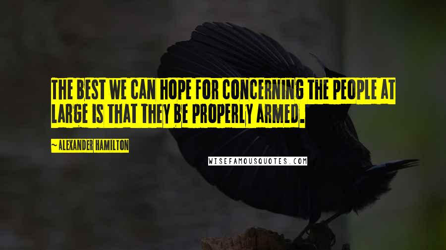 Alexander Hamilton Quotes: The best we can hope for concerning the people at large is that they be properly armed.