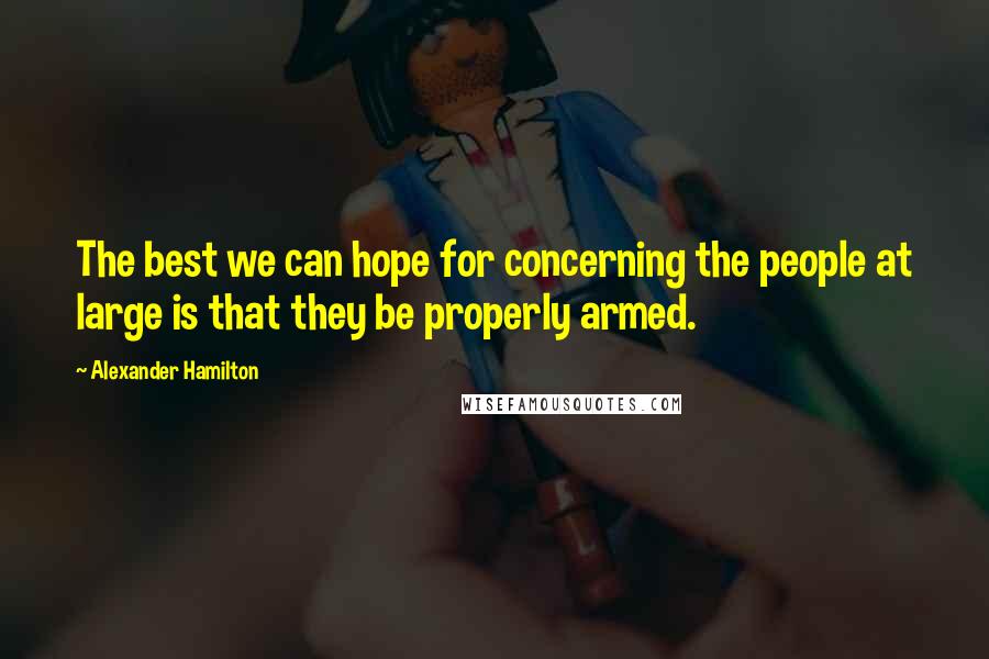 Alexander Hamilton Quotes: The best we can hope for concerning the people at large is that they be properly armed.