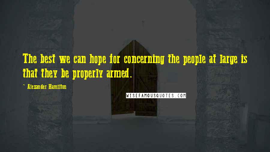 Alexander Hamilton Quotes: The best we can hope for concerning the people at large is that they be properly armed.