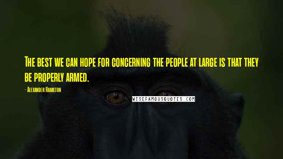 Alexander Hamilton Quotes: The best we can hope for concerning the people at large is that they be properly armed.