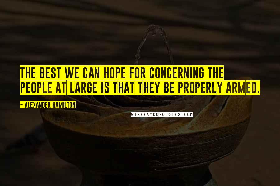 Alexander Hamilton Quotes: The best we can hope for concerning the people at large is that they be properly armed.