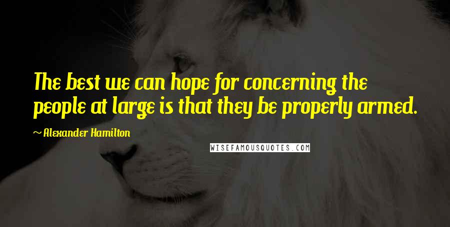 Alexander Hamilton Quotes: The best we can hope for concerning the people at large is that they be properly armed.