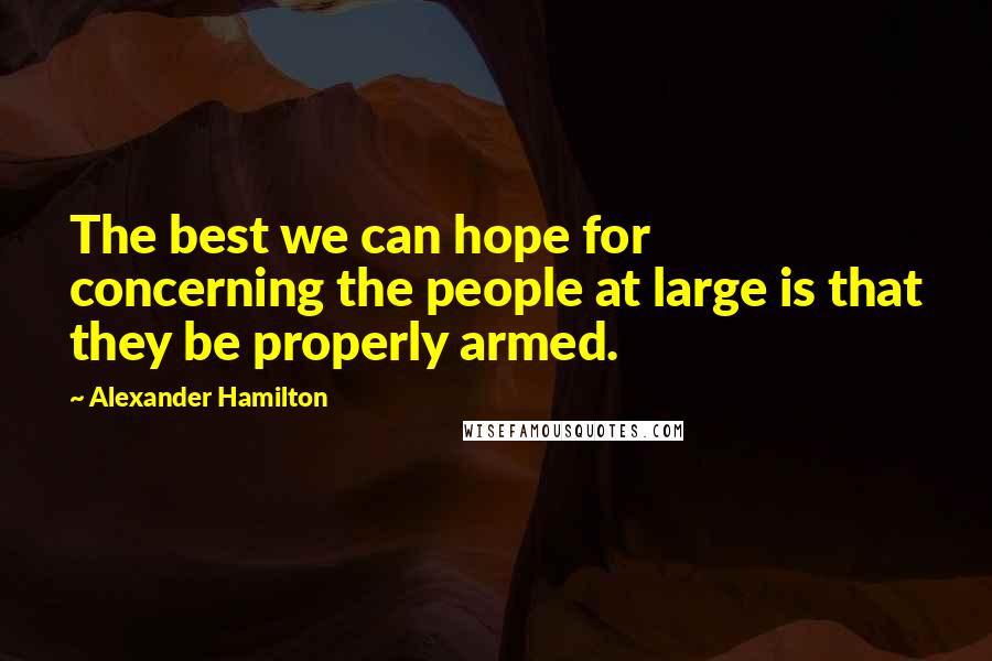 Alexander Hamilton Quotes: The best we can hope for concerning the people at large is that they be properly armed.