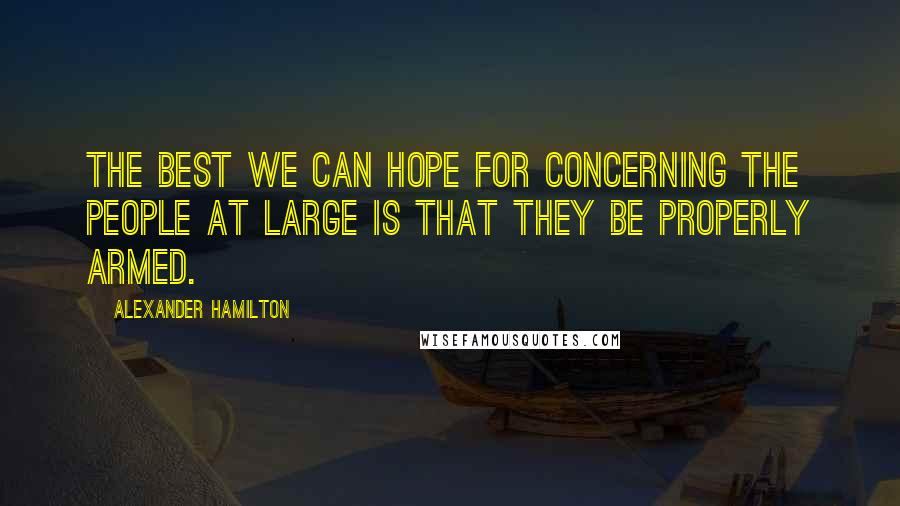 Alexander Hamilton Quotes: The best we can hope for concerning the people at large is that they be properly armed.
