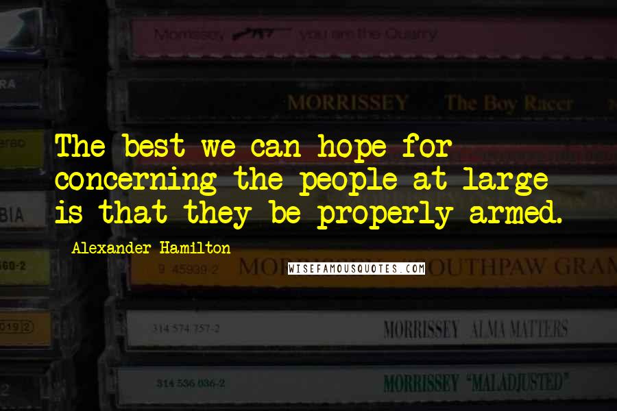 Alexander Hamilton Quotes: The best we can hope for concerning the people at large is that they be properly armed.
