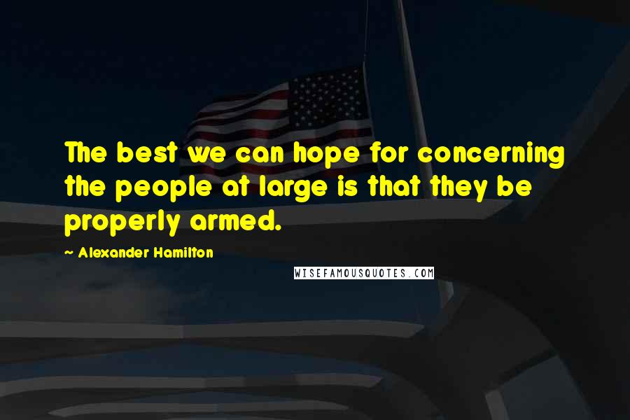 Alexander Hamilton Quotes: The best we can hope for concerning the people at large is that they be properly armed.