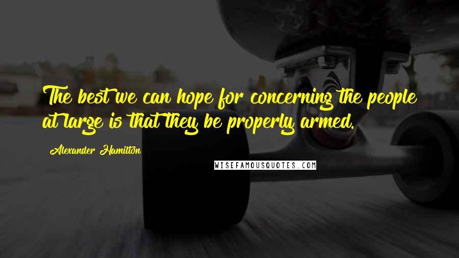 Alexander Hamilton Quotes: The best we can hope for concerning the people at large is that they be properly armed.