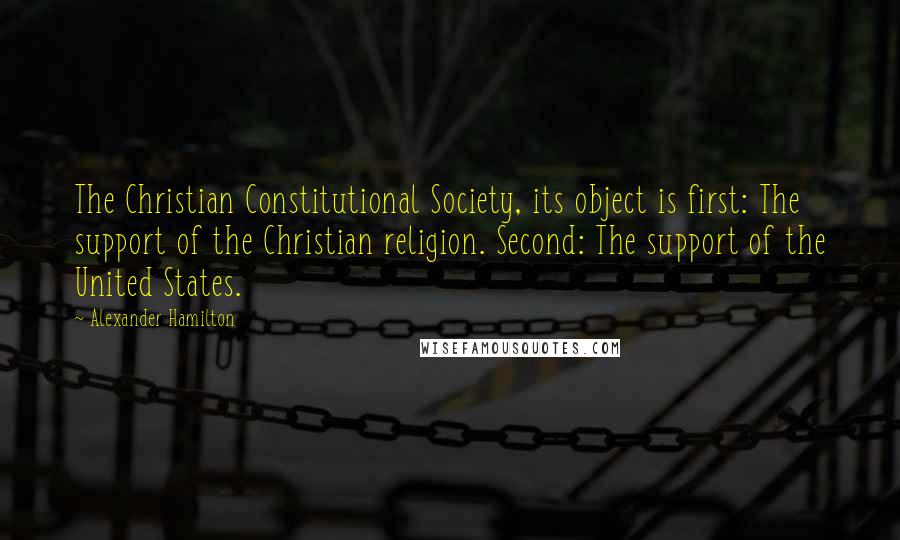 Alexander Hamilton Quotes: The Christian Constitutional Society, its object is first: The support of the Christian religion. Second: The support of the United States.