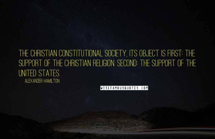 Alexander Hamilton Quotes: The Christian Constitutional Society, its object is first: The support of the Christian religion. Second: The support of the United States.