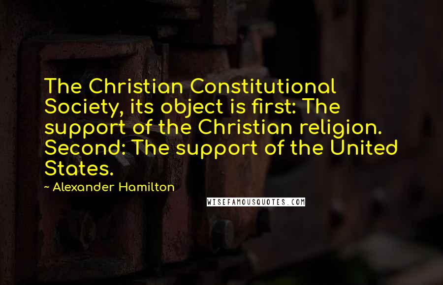 Alexander Hamilton Quotes: The Christian Constitutional Society, its object is first: The support of the Christian religion. Second: The support of the United States.