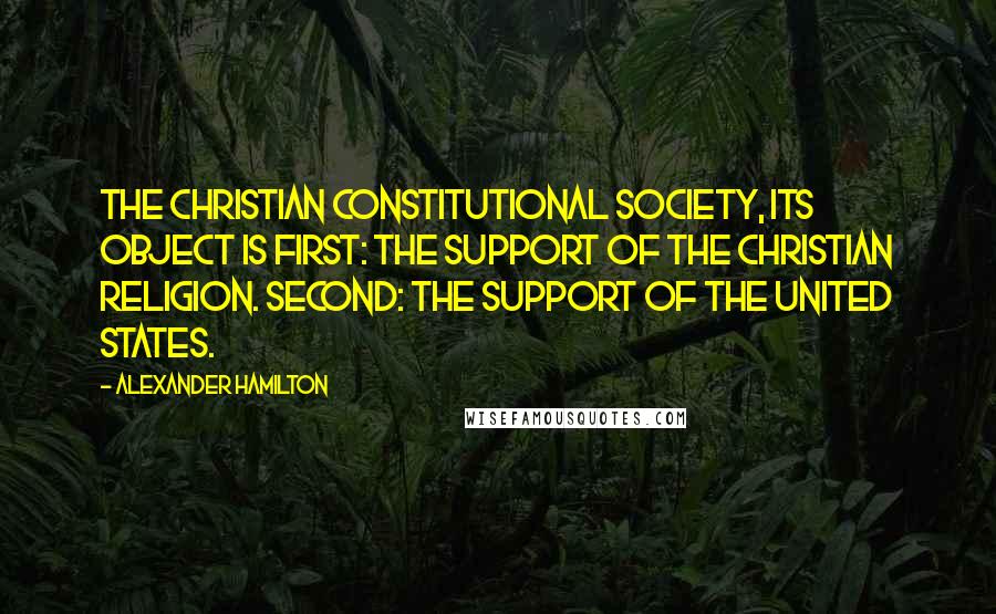 Alexander Hamilton Quotes: The Christian Constitutional Society, its object is first: The support of the Christian religion. Second: The support of the United States.